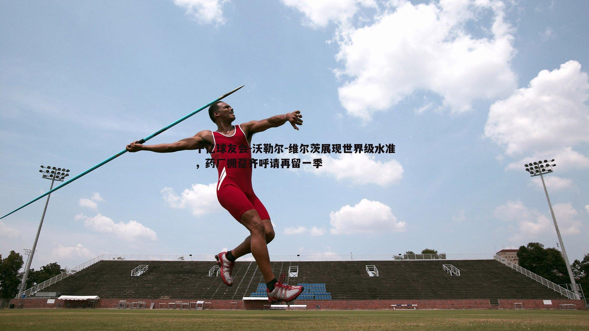 沃勒尔-维尔茨展现世界级水准,药厂拥趸齐呼请再留一季